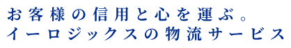 お客様の信用と心を運ぶ。イーロジックスの物流サービス